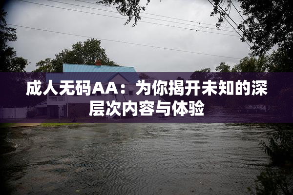 成人无码AA：为你揭开未知的深层次内容与体验
