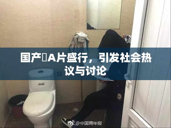 国产婬A片盛行，引发社会热议与讨论