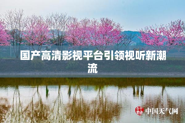 国产高清影视平台引领视听新潮流