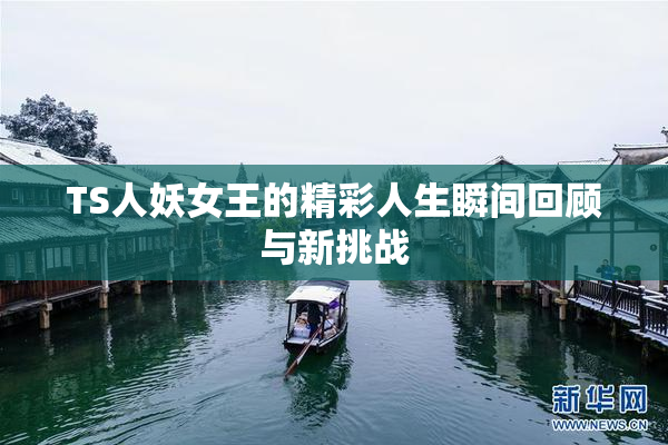TS人妖女王的精彩人生瞬间回顾与新挑战