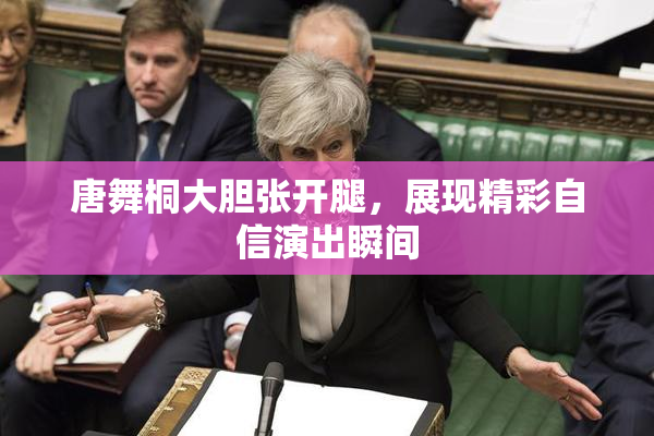 唐舞桐大胆张开腿，展现精彩自信演出瞬间
