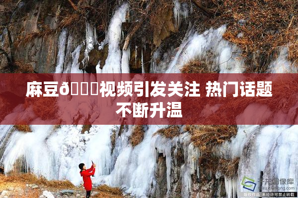 麻豆🔞视频引发关注 热门话题不断升温