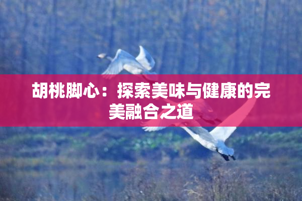 胡桃脚心：探索美味与健康的完美融合之道