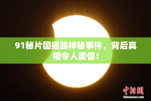 91秘片国揭露神秘事件，背后真相令人震惊！