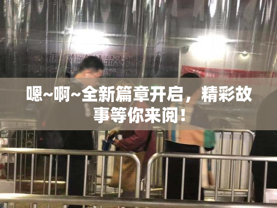 嗯~啊~全新篇章开启，精彩故事等你来阅！