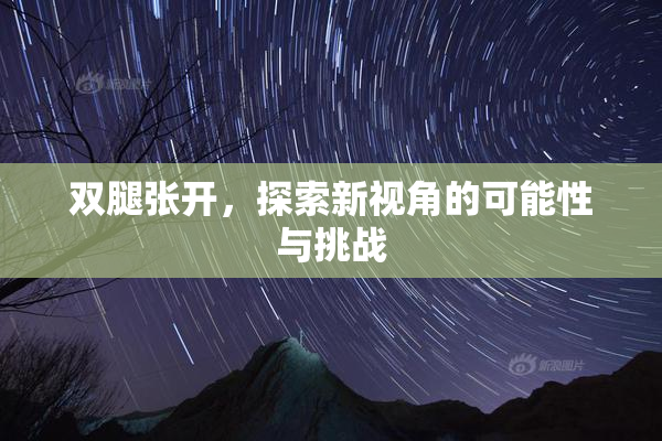 双腿张开，探索新视角的可能性与挑战
