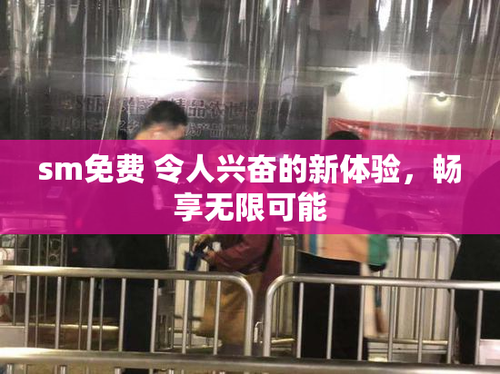 sm免费 令人兴奋的新体验，畅享无限可能