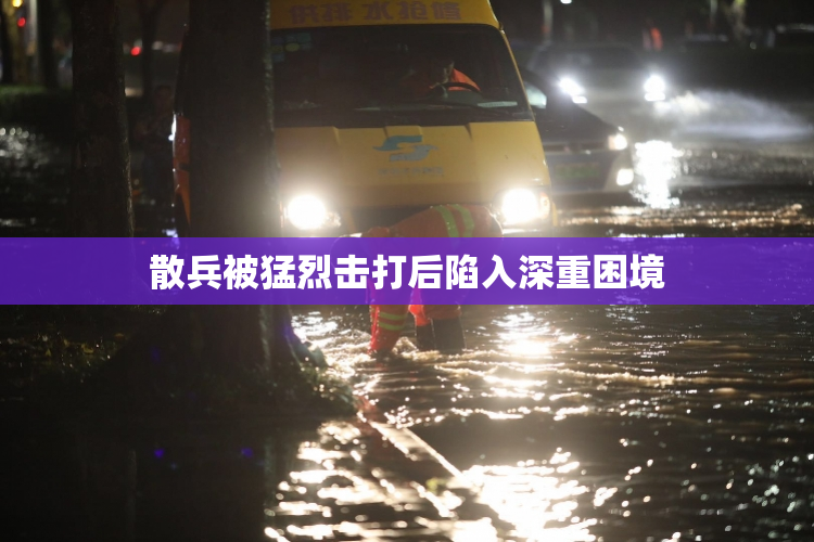 散兵被猛烈击打后陷入深重困境