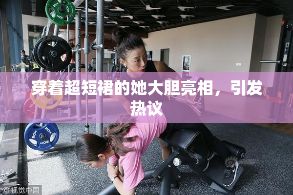 穿着超短裙的她大胆亮相，引发热议