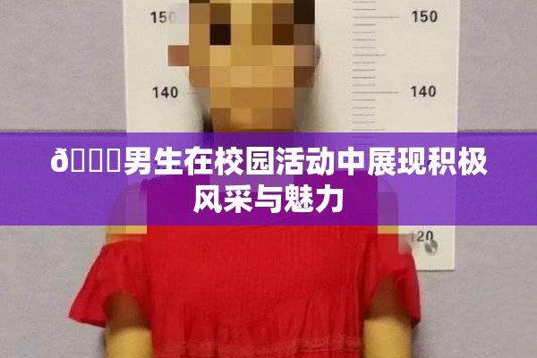 🔞男生在校园活动中展现积极风采与魅力