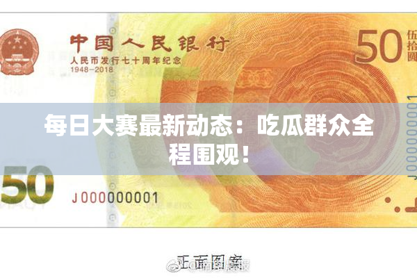 每日大赛最新动态：吃瓜群众全程围观！
