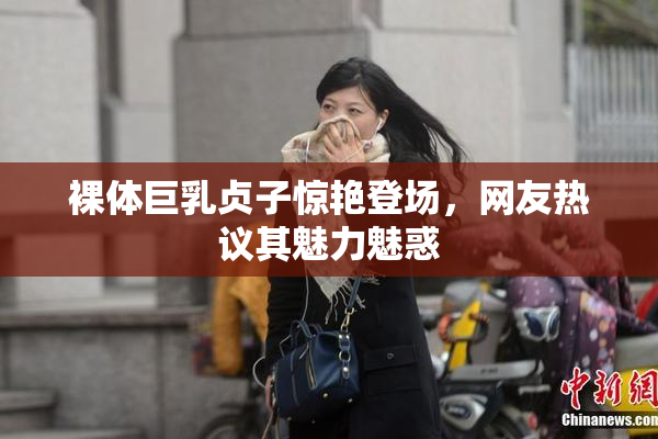 裸体巨乳贞子惊艳登场，网友热议其魅力魅惑