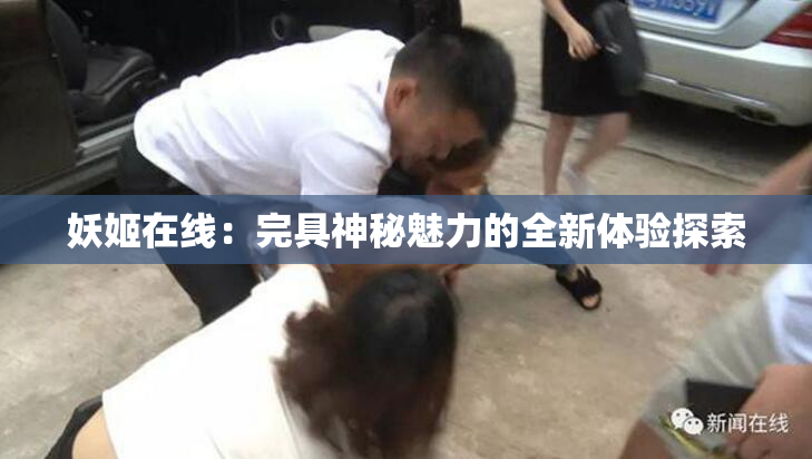 妖姬在线：完具神秘魅力的全新体验探索