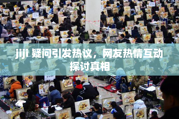 jiji 疑问引发热议，网友热情互动探讨真相
