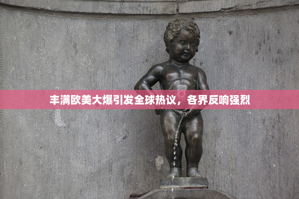 丰满欧美大爆引发全球热议，各界反响强烈