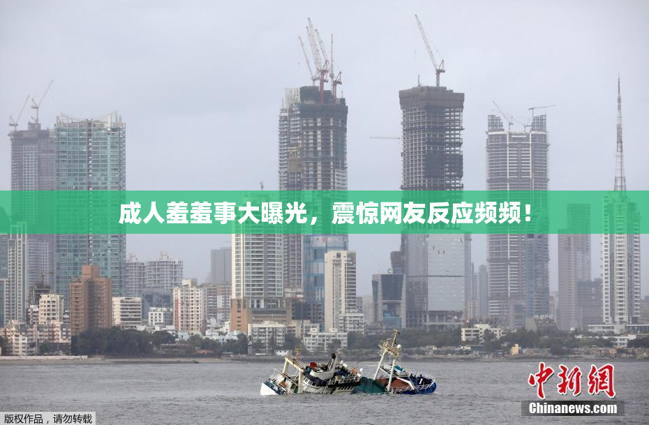 成人羞羞事大曝光，震惊网友反应频频！