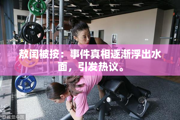 敖闰被按：事件真相逐渐浮出水面，引发热议。