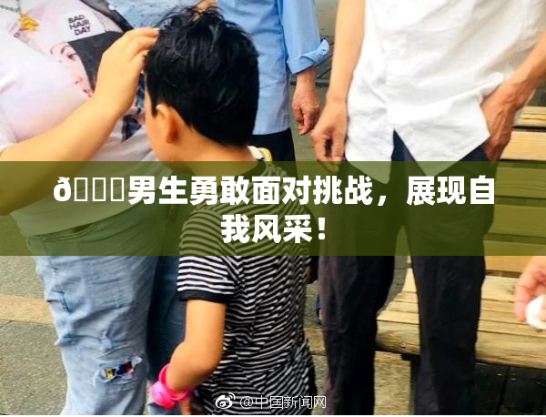 🔞男生勇敢面对挑战，展现自我风采！