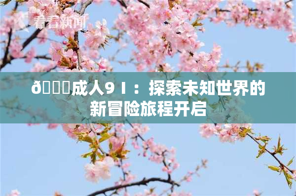 🔞成人9Ⅰ：探索未知世界的新冒险旅程开启