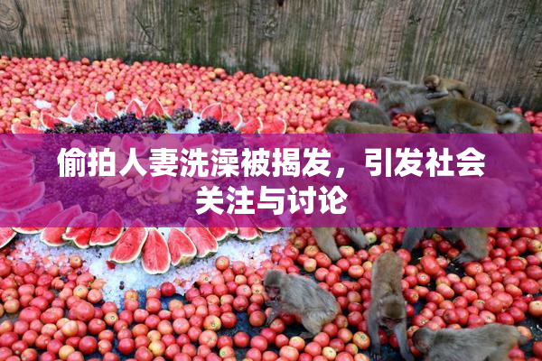 偷拍人妻洗澡被揭发，引发社会关注与讨论