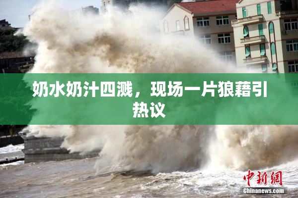 奶水奶汁四溅，现场一片狼藉引热议