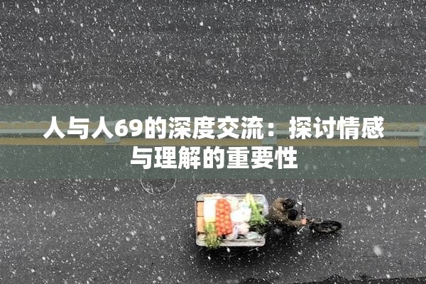 人与人69的深度交流：探讨情感与理解的重要性