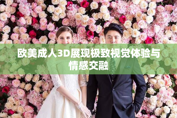 欧美成人3D展现极致视觉体验与情感交融