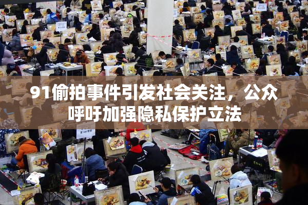 91偷拍事件引发社会关注，公众呼吁加强隐私保护立法