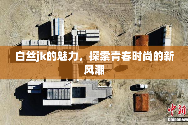 白丝jk的魅力，探索青春时尚的新风潮