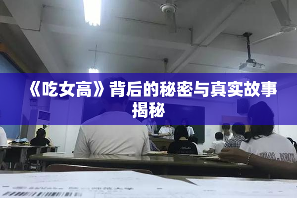 《吃女高》背后的秘密与真实故事揭秘