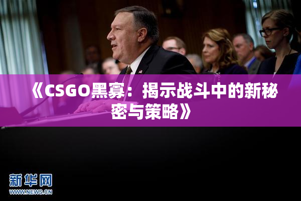 《CSGO黑寡：揭示战斗中的新秘密与策略》