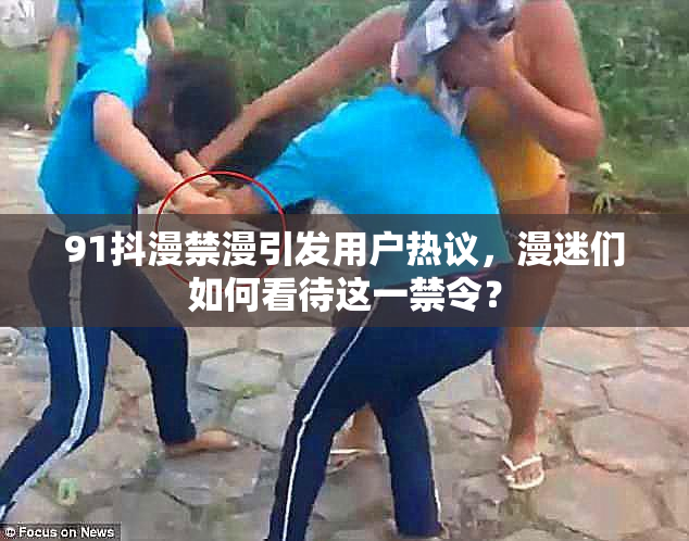 91抖漫禁漫引发用户热议，漫迷们如何看待这一禁令？