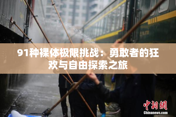 91种裸体极限挑战：勇敢者的狂欢与自由探索之旅