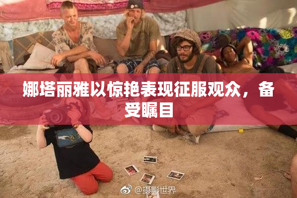 娜塔丽雅以惊艳表现征服观众，备受瞩目