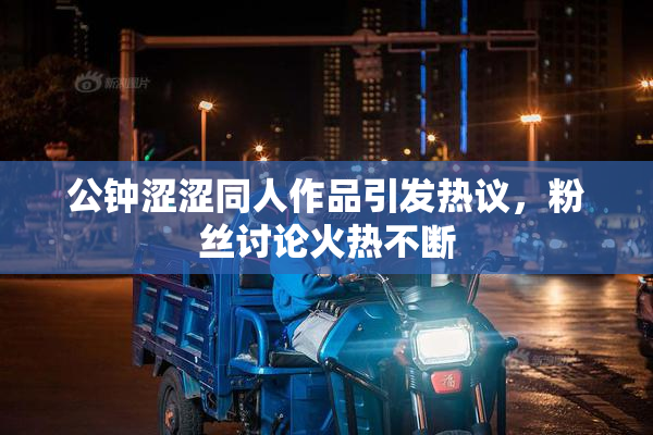 公钟涩涩同人作品引发热议，粉丝讨论火热不断