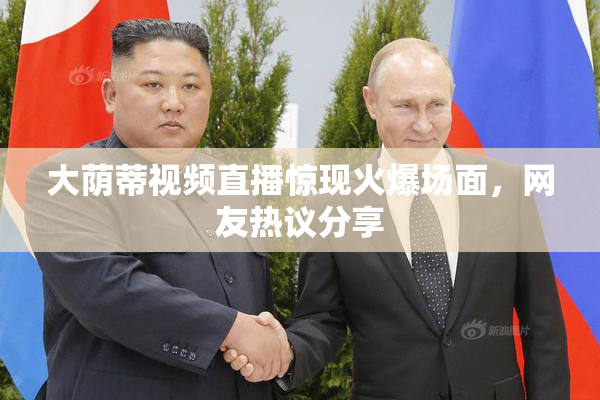 大荫蒂视频直播惊现火爆场面，网友热议分享