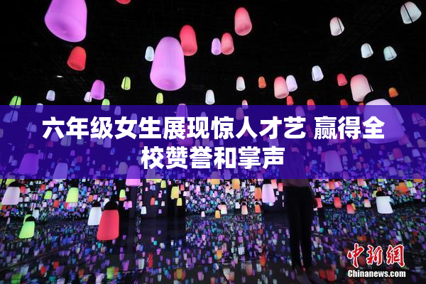 六年级女生展现惊人才艺 赢得全校赞誉和掌声