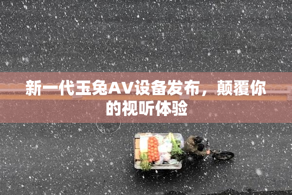 新一代玉兔AV设备发布，颠覆你的视听体验