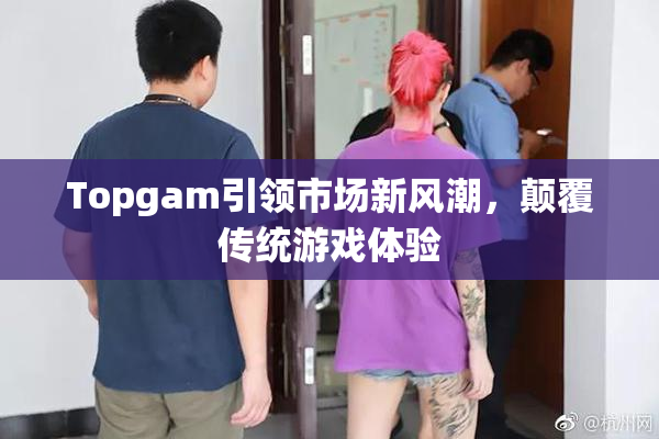 Topgam引领市场新风潮，颠覆传统游戏体验