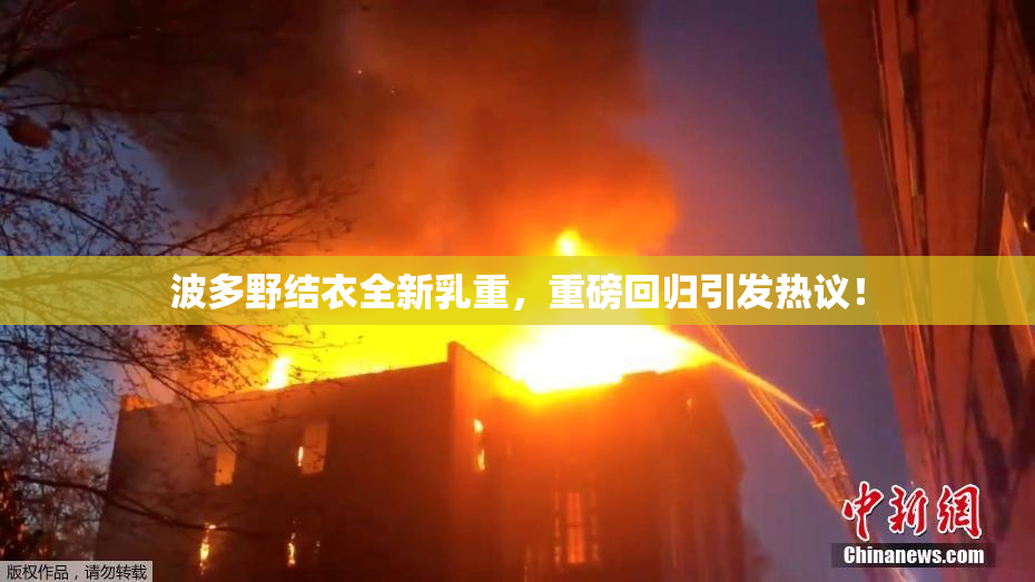 波多野结衣全新乳重，重磅回归引发热议！