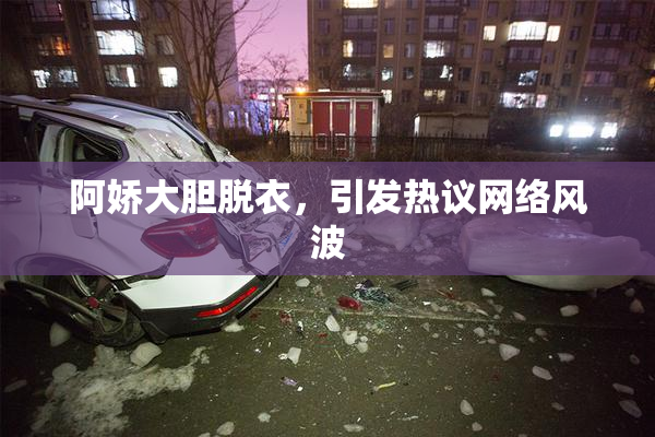 阿娇大胆脱衣，引发热议网络风波