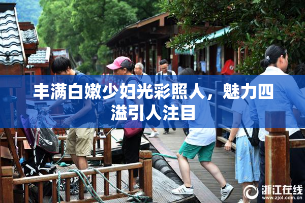丰满白嫩少妇光彩照人，魅力四溢引人注目