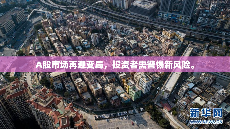 A股市场再迎变局，投资者需警惕新风险。