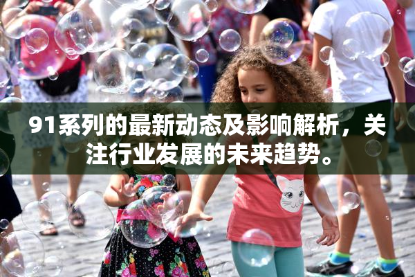 91系列的最新动态及影响解析，关注行业发展的未来趋势。