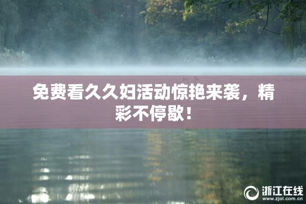 免费看久久妇活动惊艳来袭，精彩不停歇！