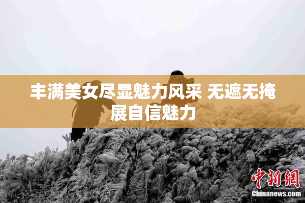 丰满美女尽显魅力风采 无遮无掩展自信魅力