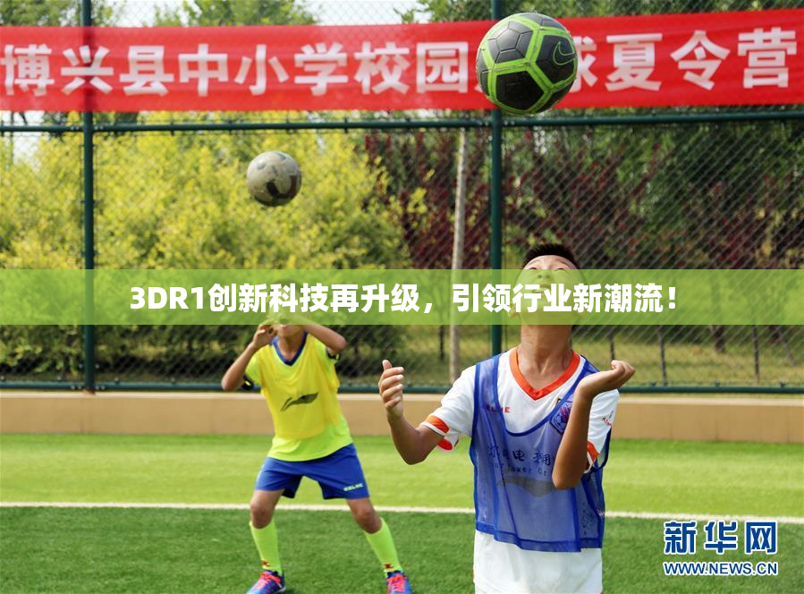 3DR1创新科技再升级，引领行业新潮流！