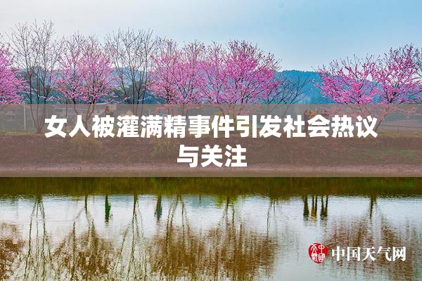 女人被灌满精事件引发社会热议与关注