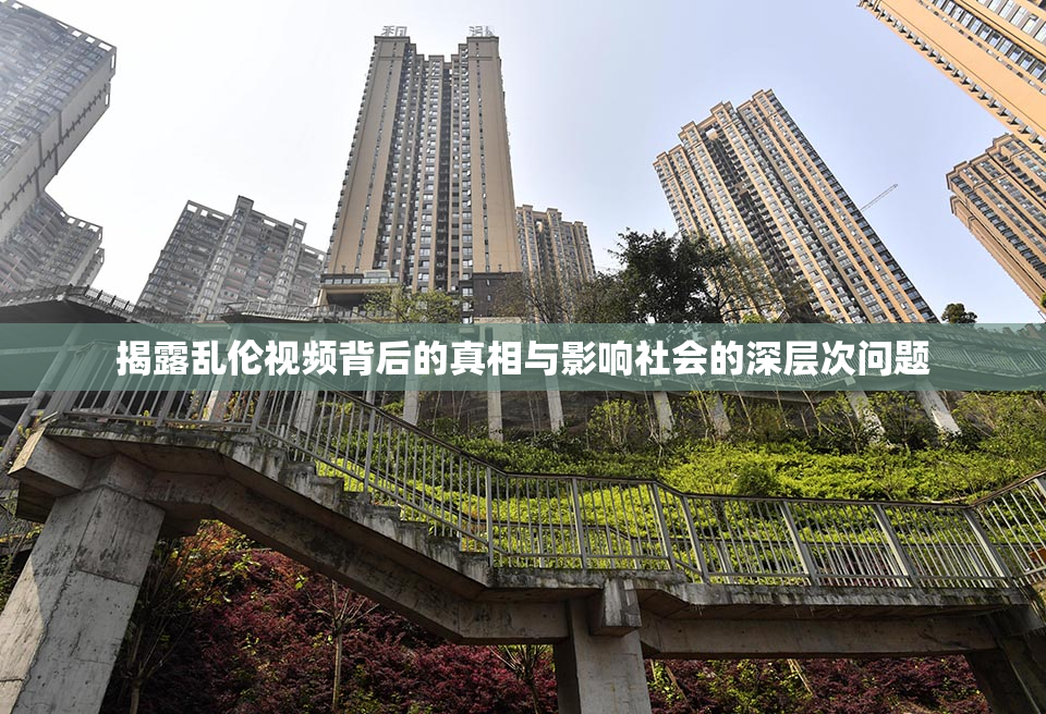 揭露乱伦视频背后的真相与影响社会的深层次问题