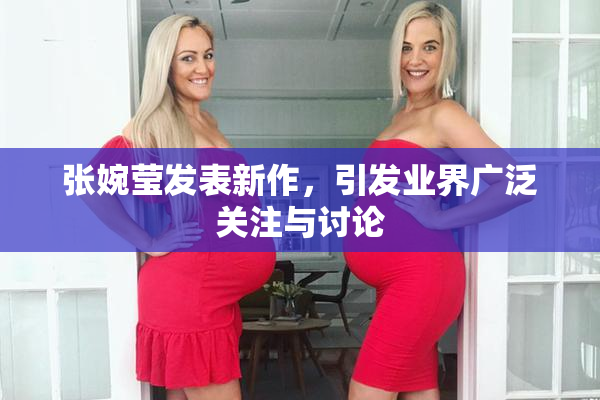 张婉莹发表新作，引发业界广泛关注与讨论